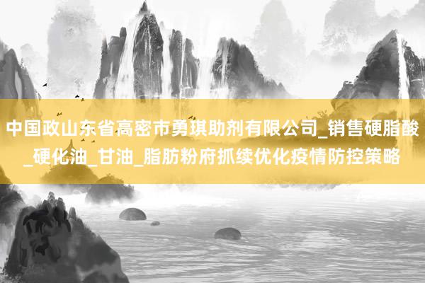 中国政山东省高密市勇琪助剂有限公司_销售硬脂酸_硬化油_甘油_脂肪粉府抓续优化疫情防控策略