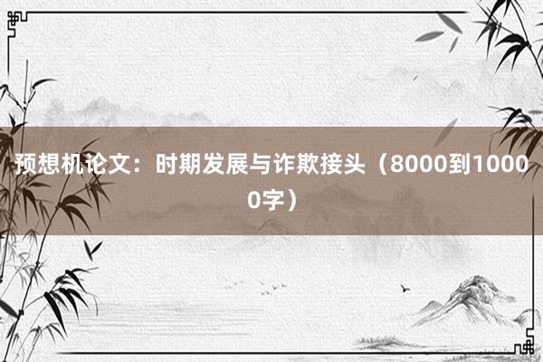 预想机论文:时期发展与诈欺接头(8000到10000字)