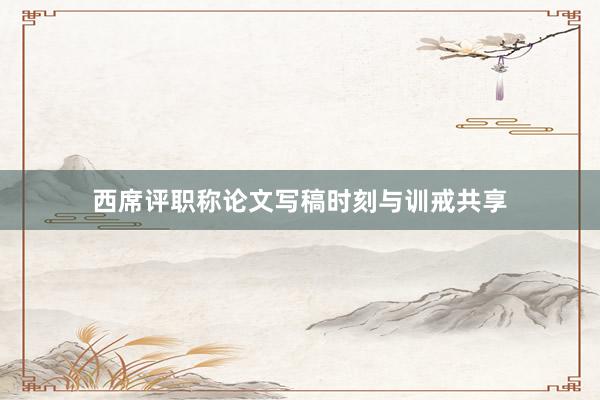 西席评职称论文写稿时刻与训戒共享