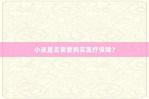 小孩是否需要购买医疗保障？