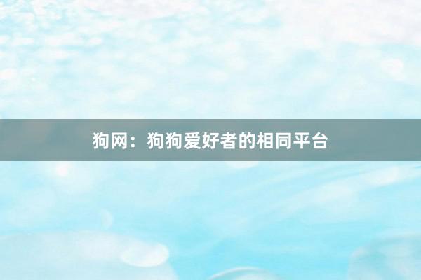 狗网：狗狗爱好者的相同平台